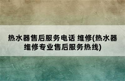 热水器售后服务电话 维修(热水器维修专业售后服务热线)